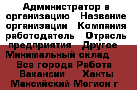 Администратор в организацию › Название организации ­ Компания-работодатель › Отрасль предприятия ­ Другое › Минимальный оклад ­ 1 - Все города Работа » Вакансии   . Ханты-Мансийский,Мегион г.